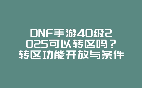 DNF手游40级2025可以转区吗？转区功能开放与条件！_游戏资讯_36397绿色下载网