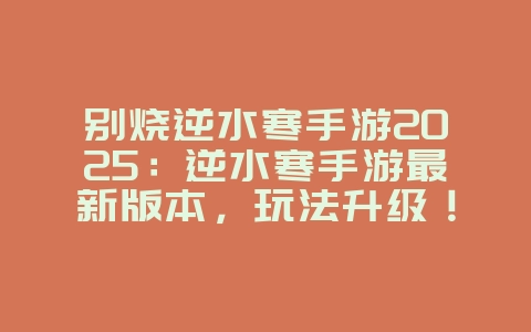 别烧逆水寒手游2025:逆水寒手游最新版本,玩法升级!_游戏资讯_36397绿色下载网 别烧逆水寒手游2025:逆水寒手游最新版本,玩法升级!_游戏资讯_36397绿色下载网
