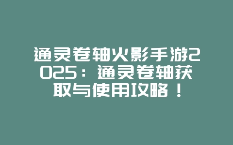 通灵卷轴火影手游2025：通灵卷轴获取与使用攻略！_游戏攻略_36397绿色下载网