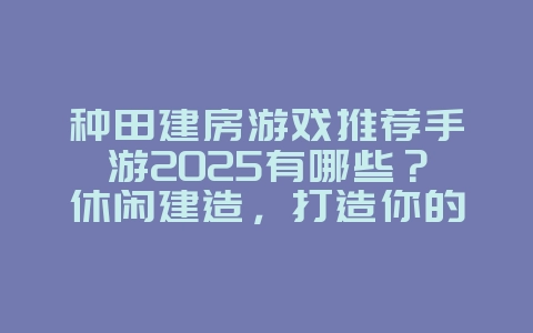 种田建房游戏推荐手游2025有哪些？休闲建造，打造你的田园生活！_游戏推荐_36397绿色下载网