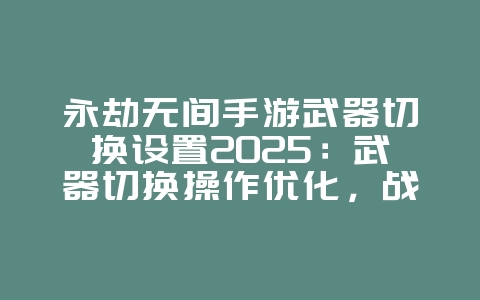 永劫无间手游武器切换设置2025：武器切换操作优化，战斗更流畅！_游戏攻略_36397绿色下载网