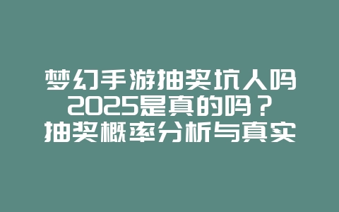 梦幻手游抽奖坑人吗2025是真的吗?抽奖概率分析与真实性!_游戏资讯_36397绿色下载网 梦幻手游抽奖坑人吗2025是真的吗?抽奖概率分析与真实性!_游戏资讯_36397绿色下载网