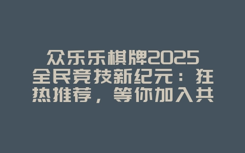 众乐乐棋牌2025全民竞技新纪元：狂热推荐，等你加入共创传奇！_游戏资讯_36397绿色下载网