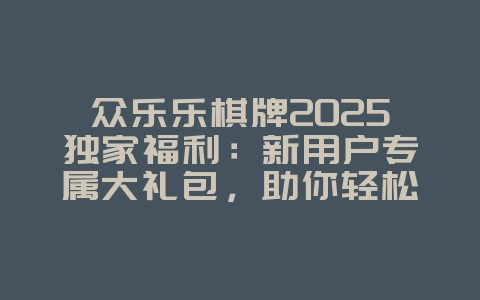 众乐乐棋牌2025独家福利：新用户专属大礼包，助你轻松上手！_游戏资讯_36397绿色下载网
