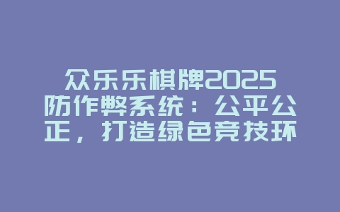 众乐乐棋牌2025防作弊系统:公平公正,打造绿色竞技环境!_游戏资讯_36397绿色下载网 众乐乐棋牌2025防作弊系统:公平公正,打造绿色竞技环境!_游戏资讯_36397绿色下载网