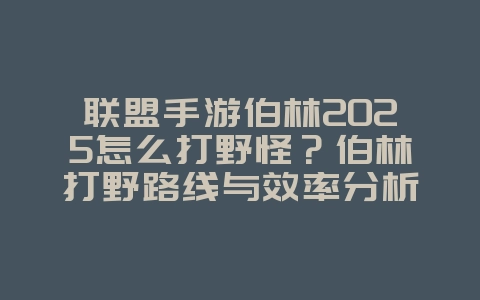 联盟手游伯林2025怎么打野怪？伯林打野路线与效率分析！_游戏攻略_36397绿色下载网