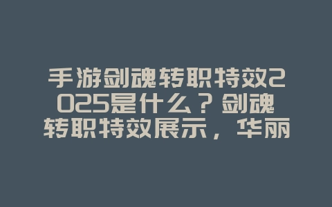 手游剑魂转职特效2025是什么?剑魂转职特效展示,华丽变身!_游戏资讯_36397绿色下载网 手游剑魂转职特效2025是什么?剑魂转职特效展示,华丽变身!_游戏资讯_36397绿色下载网