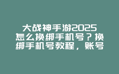 大战神手游2025怎么换绑手机号？换绑手机号教程，账号安全保障！_游戏攻略_36397绿色下载网