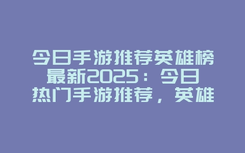 今日手游推荐英雄榜最新2025：今日热门手游推荐，英雄榜单更新！_游戏推荐_36397绿色下载网
