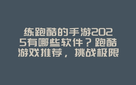 练跑酷的手游2025有哪些软件？跑酷游戏推荐，挑战极限！