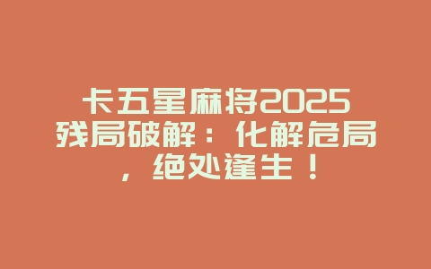 卡五星麻将2025残局破解：化解危局，绝处逢生！_游戏攻略_36397绿色下载网