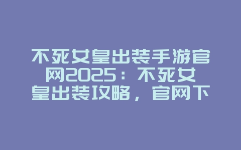不死女皇出装手游官网2025：不死女皇出装攻略，官网下载！_游戏攻略_36397绿色下载网