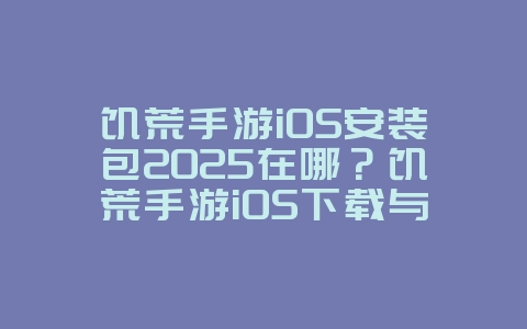饥荒手游iOS安装包2025在哪？饥荒手游iOS下载与安装！_游戏攻略_36397绿色下载网