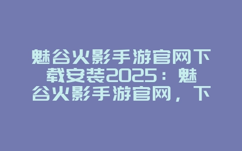 魅谷火影手游官网下载安装2025:魅谷火影手游官网,下载安装!_游戏资讯_36397绿色下载网 魅谷火影手游官网下载安装2025:魅谷火影手游官网,下载安装!_游戏资讯_36397绿色下载网
