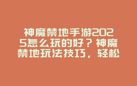 神魔禁地手游2025怎么玩的好？神魔禁地玩法技巧，轻松通关！_游戏攻略_36397绿色下载网