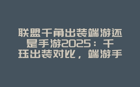 联盟千角出装端游还是手游2025：千珏出装对比，端游手游差异！_游戏攻略_36397绿色下载网