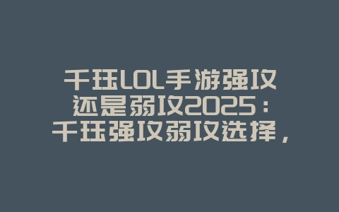 千珏LOL手游强攻还是弱攻2025：千珏强攻弱攻选择，打法分析！_游戏攻略_36397绿色下载网