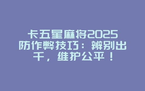 卡五星麻将2025防作弊技巧：辨别出千，维护公平！_游戏攻略_36397绿色下载网