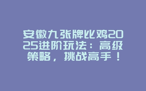 安徽九张牌比鸡2025进阶玩法：高级策略，挑战高手！_游戏攻略_36397绿色下载网