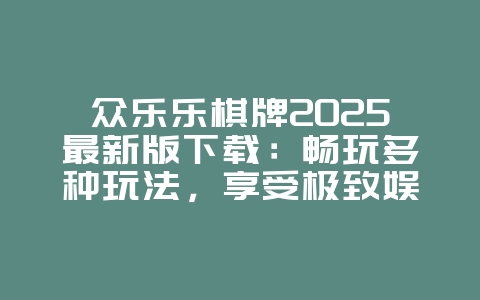 众乐乐棋牌2025最新版下载：畅玩多种玩法，享受极致娱乐！_新游动态_36397绿色下载网