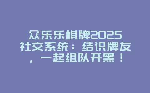 众乐乐棋牌2025社交系统：结识牌友，一起组队开黑！_游戏资讯_36397绿色下载网