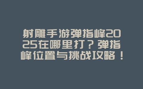 射雕手游弹指峰2025在哪里打？弹指峰位置与挑战攻略！_游戏攻略_36397绿色下载网