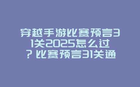 穿越手游比赛预言31关2025怎么过？比赛预言31关通关技巧！_游戏攻略_36397绿色下载网