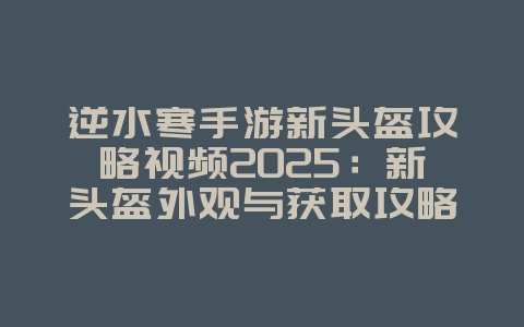 逆水寒手游新头盔攻略视频2025：新头盔外观与获取攻略！_游戏攻略_36397绿色下载网
