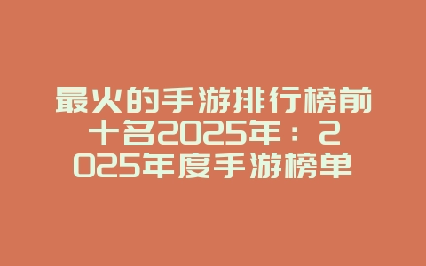 最火的手游排行榜前十名2025年：2025年度手游榜单，热门游戏盘点！_游戏资讯_36397绿色下载网