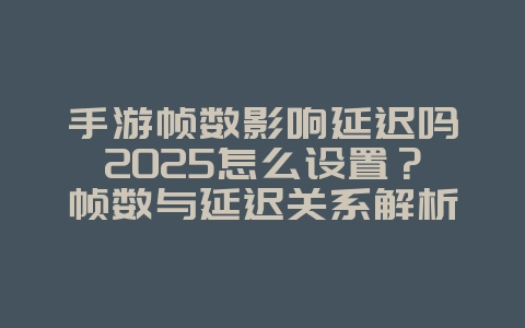 手游帧数影响延迟吗2025怎么设置？帧数与延迟关系解析，优化设置！_游戏攻略_36397绿色下载网