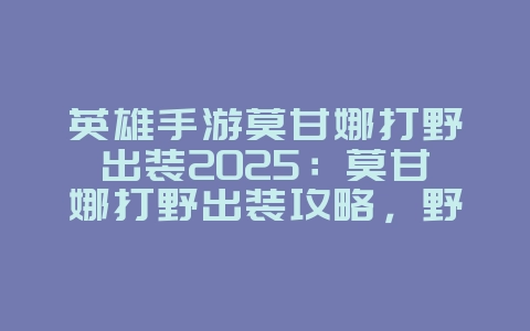 英雄手游莫甘娜打野出装2025：莫甘娜打野出装攻略，野区掌控者！_游戏攻略_36397绿色下载网