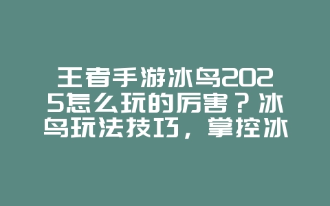 王者手游冰鸟2025怎么玩的厉害？冰鸟玩法技巧，掌控冰霜之力！_游戏攻略_36397绿色下载网