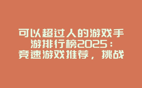 可以超过人的游戏手游排行榜2025：竞速游戏推荐，挑战你的速度极限！_游戏推荐_36397绿色下载网