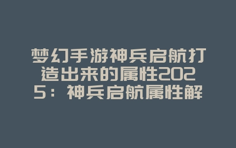 梦幻手游神兵启航打造出来的属性2025：神兵启航属性解析，打造极品装备！_游戏攻略_36397绿色下载网