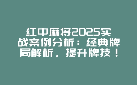 红中麻将2025实战案例分析：经典牌局解析，提升牌技！_游戏攻略_36397绿色下载网