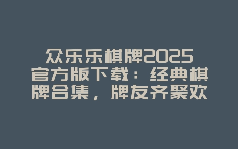 众乐乐棋牌2025官方版下载:经典棋牌合集,牌友齐聚欢乐无限!_游戏资讯_36397绿色下载网 众乐乐棋牌2025官方版下载:经典棋牌合集,牌友齐聚欢乐无限!_游戏资讯_36397绿色下载网