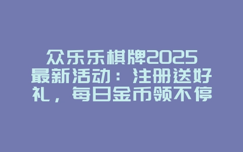 众乐乐棋牌2025最新活动:注册送好礼,每日金币领不停!_游戏资讯_36397绿色下载网 众乐乐棋牌2025最新活动:注册送好礼,每日金币领不停!_游戏资讯_36397绿色下载网