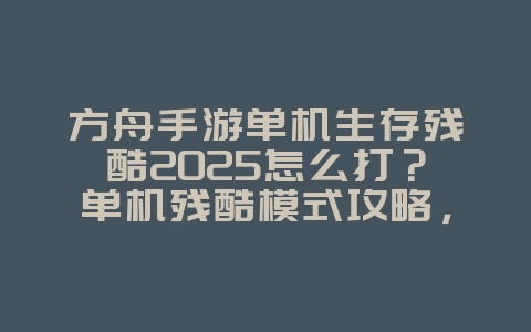 方舟手游单机生存残酷2025怎么打？单机残酷模式攻略，生存挑战！_游戏攻略_36397绿色下载网