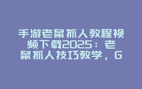 手游老鼠抓人教程视频下载2025：老鼠抓人技巧教学，Gank成功率翻倍！_游戏攻略_36397绿色下载网