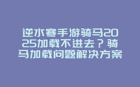 逆水寒手游骑马2025加载不进去？骑马加载问题解决方案与优化！_游戏攻略_36397绿色下载网