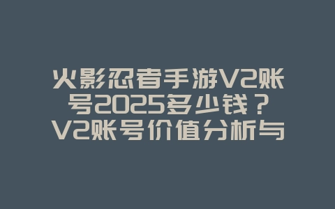 火影忍者手游V2账号2025多少钱?V2账号价值分析与交易指南!_游戏资讯_36397绿色下载网 火影忍者手游V2账号2025多少钱?V2账号价值分析与交易指南!_游戏资讯_36397绿色下载网