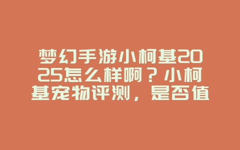 梦幻手游小柯基2025怎么样啊？小柯基宠物评测，是否值得培养！_游戏攻略_36397绿色下载网