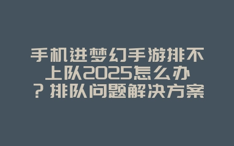 手机进梦幻手游排不上队2025怎么办？排队问题解决方案与快速登录！_游戏攻略_36397绿色下载网