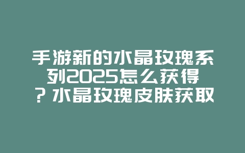 手游新的水晶玫瑰系列2025怎么获得？水晶玫瑰皮肤获取攻略！_游戏攻略_36397绿色下载网