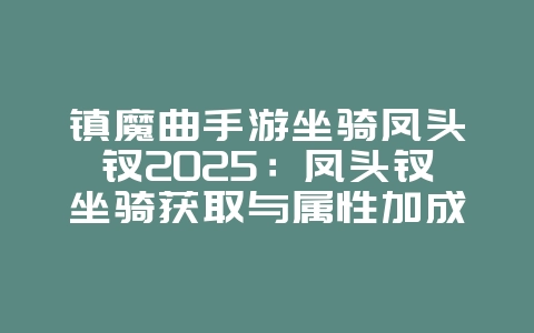 镇魔曲手游坐骑凤头钗2025：凤头钗坐骑获取与属性加成！_游戏攻略_36397绿色下载网