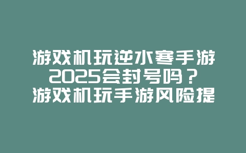 游戏机玩逆水寒手游2025会封号吗?游戏机玩手游风险提示与规范!_游戏资讯_36397绿色下载网 游戏机玩逆水寒手游2025会封号吗?游戏机玩手游风险提示与规范!_游戏资讯_36397绿色下载网