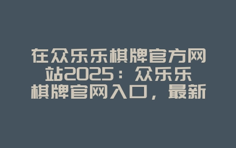 在众乐乐棋牌官方网站2025:众乐乐棋牌官网入口,最新活动!_游戏资讯_36397绿色下载网 在众乐乐棋牌官方网站2025:众乐乐棋牌官网入口,最新活动!_游戏资讯_36397绿色下载网
