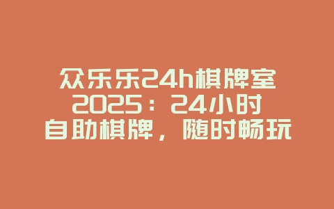 众乐乐24h棋牌室2025：24小时自助棋牌，随时畅玩！_游戏资讯_36397绿色下载网