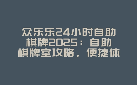 众乐乐24小时自助棋牌2025：自助棋牌室攻略，便捷体验！_游戏攻略_36397绿色下载网