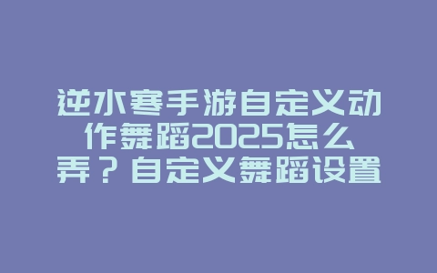 逆水寒手游自定义动作舞蹈2025怎么弄？自定义舞蹈设置教程！_游戏攻略_36397绿色下载网